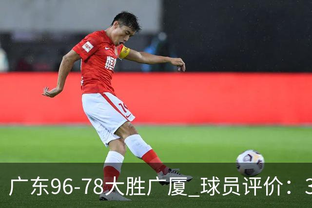 广东96-78大胜广厦 球员评价：3人优秀，6人及格，1人低迷